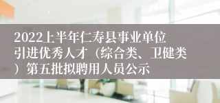 2022上半年仁寿县事业单位引进优秀人才（综合类、卫健类）第五批拟聘用人员公示