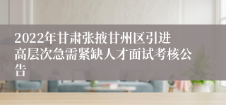 2022年甘肃张掖甘州区引进高层次急需紧缺人才面试考核公告