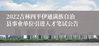 2022吉林四平伊通满族自治县事业单位引进人才笔试公告