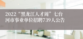 2022“黑龙江人才周”七台河市事业单位招聘739人公告