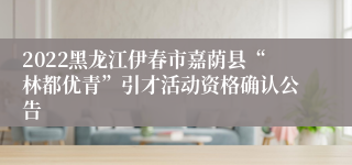 2022黑龙江伊春市嘉荫县“林都优青”引才活动资格确认公告