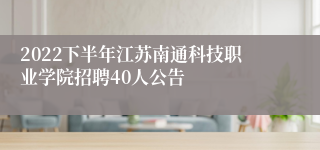 2022下半年江苏南通科技职业学院招聘40人公告