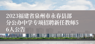 2023福建省泉州市永春县部分公办中学专项招聘新任教师56人公告