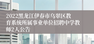 2022黑龙江伊春市乌翠区教育系统所属事业单位招聘中学教师2人公告