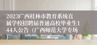 2023广西桂林市教育系统直属学校招聘届普通高校毕业生144人公告（广西师范大学专场）