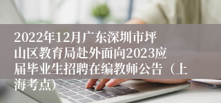 2022年12月广东深圳市坪山区教育局赴外面向2023应届毕业生招聘在编教师公告（上海考点）