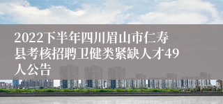 2022下半年四川眉山市仁寿县考核招聘卫健类紧缺人才49人公告