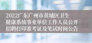 2022广东广州市黄埔区卫生健康系统事业单位工作人员公开招聘打印准考证及笔试时间公告