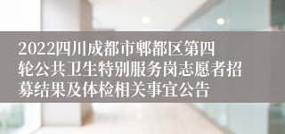 2022四川成都市郫都区第四轮公共卫生特别服务岗志愿者招募结果及体检相关事宜公告