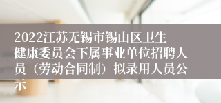 2022江苏无锡市锡山区卫生健康委员会下属事业单位招聘人员（劳动合同制）拟录用人员公示