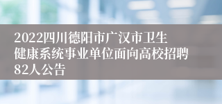 2022四川德阳市广汉市卫生健康系统事业单位面向高校招聘82人公告