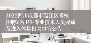 2022四川成都市温江区考核招聘2名卫生专业技术人员成绩及进入体检相关事宜公告