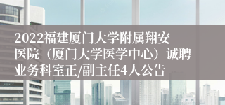 2022福建厦门大学附属翔安医院（厦门大学医学中心）诚聘业务科室正/副主任4人公告