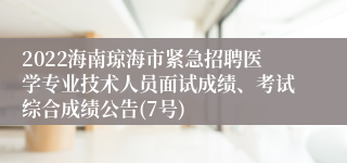 2022海南琼海市紧急招聘医学专业技术人员面试成绩、考试综合成绩公告(7号)