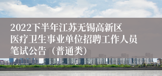 2022下半年江苏无锡高新区医疗卫生事业单位招聘工作人员笔试公告（普通类）