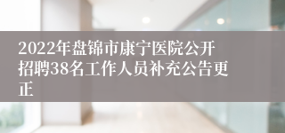 2022年盘锦市康宁医院公开招聘38名工作人员补充公告更正