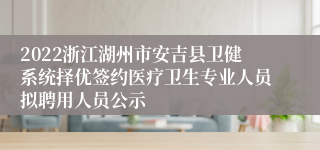 2022浙江湖州市安吉县卫健系统择优签约医疗卫生专业人员拟聘用人员公示