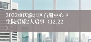 2022重庆渝北区石船中心卫生院招募2人启事（12.22）