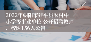 2022年朝阳市建平县农村中小学等事业单位 公开招聘教师、校医156人公告