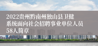 2022贵州黔南州独山县卫健系统面向社会招聘事业单位人员58人简章