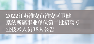 2022江苏淮安市淮安区卫健系统所属事业单位第二批招聘专业技术人员38人公告