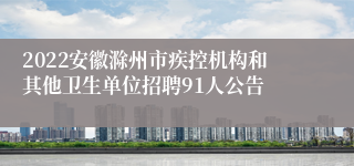 2022安徽滁州市疾控机构和其他卫生单位招聘91人公告