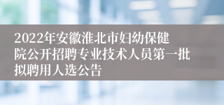 2022年安徽淮北市妇幼保健院公开招聘专业技术人员第一批拟聘用人选公告