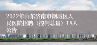 2022年山东济南市钢城区人民医院招聘（控制总量）18人公告