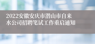 2022安徽安庆市潜山市自来水公司招聘笔试工作重启通知