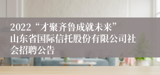 2022“才聚齐鲁成就未来”山东省国际信托股份有限公司社会招聘公告