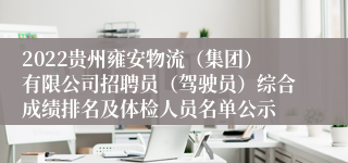 2022贵州雍安物流（集团）有限公司招聘员（驾驶员）综合成绩排名及体检人员名单公示