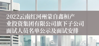 2022云南红河州蒙自鑫桓产业投资集团有限公司旗下子公司面试人员名单公示及面试安排