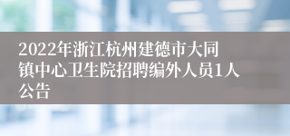 2022年浙江杭州建德市大同镇中心卫生院招聘编外人员1人公告