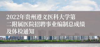 2022年贵州遵义医科大学第二附属医院招聘事业编制总成绩及体检通知