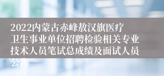 2022内蒙古赤峰敖汉旗医疗卫生事业单位招聘检验相关专业技术人员笔试总成绩及面试人员公告