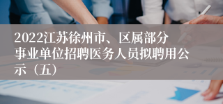 2022江苏徐州市、区属部分事业单位招聘医务人员拟聘用公示（五）