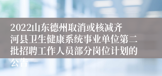 2022山东德州取消或核减齐河县卫生健康系统事业单位第二批招聘工作人员部分岗位计划的公告