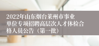 2022年山东烟台莱州市事业单位专项招聘高层次人才体检合格人员公告（第一批）