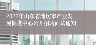 2022年山东省潍坊市产业发展促进中心公开招聘面试通知