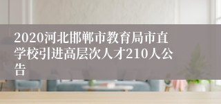 2020河北邯郸市教育局市直学校引进高层次人才210人公告