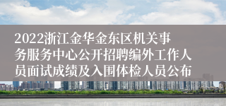 2022浙江金华金东区机关事务服务中心公开招聘编外工作人员面试成绩及入围体检人员公布