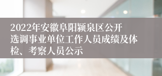 2022年安徽阜阳颍泉区公开选调事业单位工作人员成绩及体检、考察人员公示