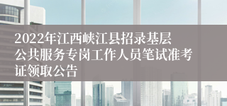 2022年江西峡江县招录基层公共服务专岗工作人员笔试准考证领取公告