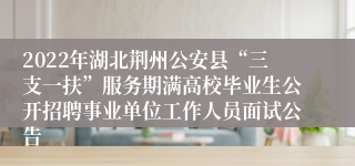 2022年湖北荆州公安县“三支一扶”服务期满高校毕业生公开招聘事业单位工作人员面试公告