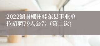 2022湖南郴州桂东县事业单位招聘79人公告（第二次）