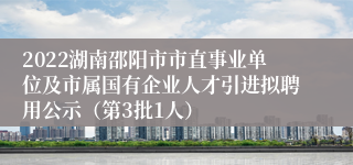 2022湖南邵阳市市直事业单位及市属国有企业人才引进拟聘用公示（第3批1人）