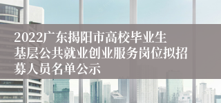 2022广东揭阳市高校毕业生基层公共就业创业服务岗位拟招募人员名单公示