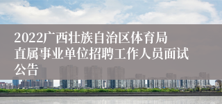 2022广西壮族自治区体育局直属事业单位招聘工作人员面试公告