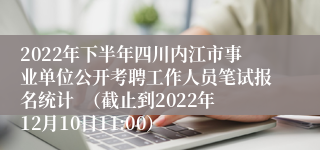 2022年下半年四川内江市事业单位公开考聘工作人员笔试报名统计  （截止到2022年12月10日11:00）