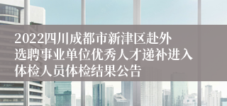 2022四川成都市新津区赴外选聘事业单位优秀人才递补进入体检人员体检结果公告